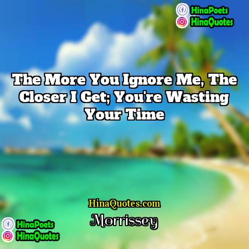 Morrissey Quotes | The more you ignore me, the closer