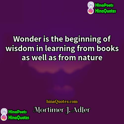 Mortimer J Adler Quotes | Wonder is the beginning of wisdom in