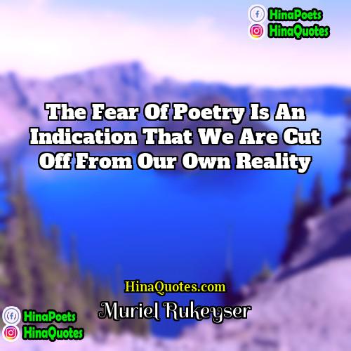Muriel Rukeyser Quotes | The fear of poetry is an indication