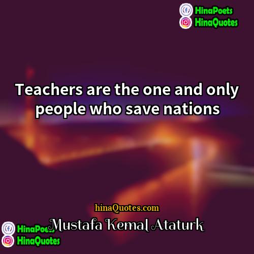 Mustafa Kemal Atatürk Quotes | Teachers are the one and only people