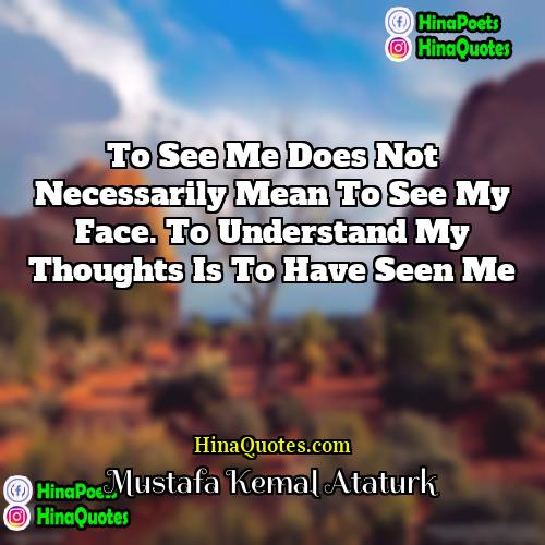 Mustafa Kemal Atatürk Quotes | To see me does not necessarily mean