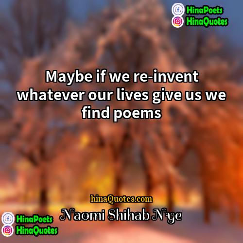 Naomi Shihab Nye Quotes | Maybe if we re-invent whatever our lives