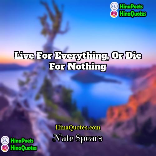 Nate Spears Quotes | Live for everything, or die for nothing
