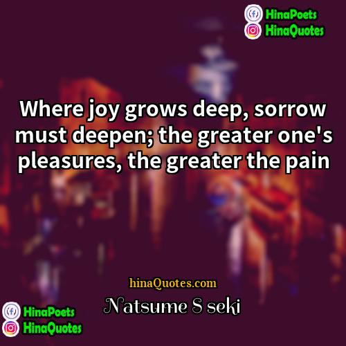 Natsume Sōseki Quotes | Where joy grows deep, sorrow must deepen;
