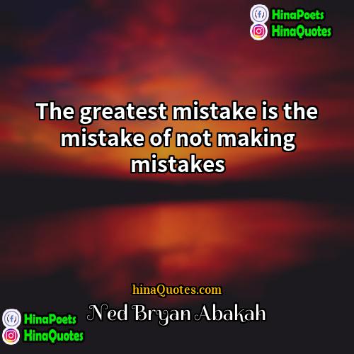 Ned Bryan Abakah Quotes | The greatest mistake is the mistake of
