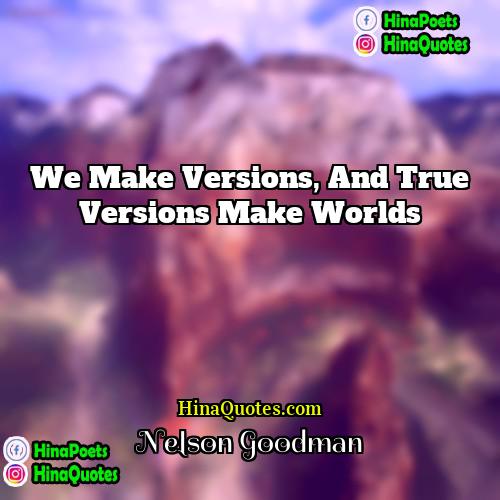 Nelson Goodman Quotes | We make versions, and true versions make