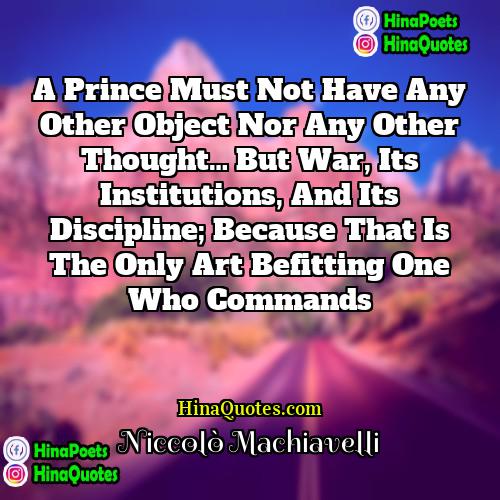 Niccolò Machiavelli Quotes | A prince must not have any other