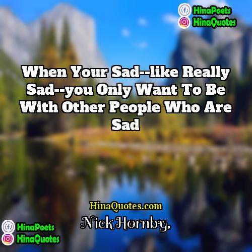 Nick Hornby Quotes | When your sad--like really sad--you only want