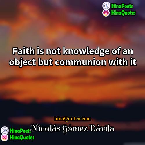 Nicolás Gómez Dávila Quotes | Faith is not knowledge of an object