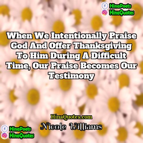 Nicole   Williams Quotes | When we intentionally praise God and offer
