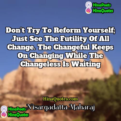 Nisargadatta Maharaj Quotes | Don’t try to reform yourself; just see