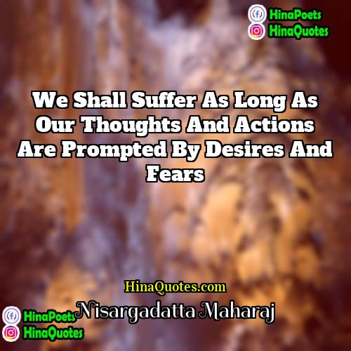 Nisargadatta Maharaj Quotes | We shall suffer as long as our