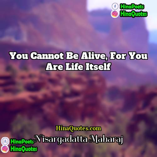 Nisargadatta Maharaj Quotes | You cannot be alive, for you are