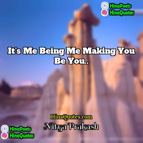 Nitya Prakash Quotes | It's me being me making you be