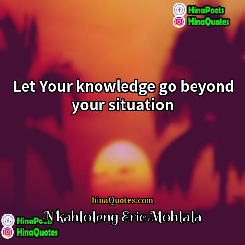 Nkahloleng Eric Mohlala Quotes | Let Your knowledge go beyond your situation
