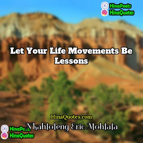 Nkahloleng Eric Mohlala Quotes | Let your life movements be lessons.
 