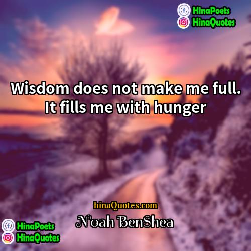 Noah Benshea Quotes | Wisdom does not make me full. It