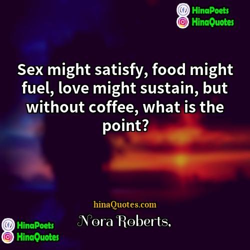Nora Roberts Quotes | Sex might satisfy, food might fuel, love