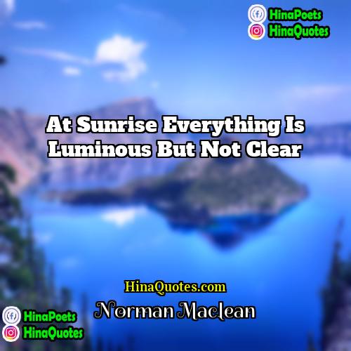 Norman Maclean Quotes | At sunrise everything is luminous but not