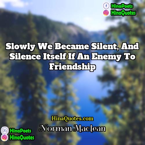 Norman Maclean Quotes | Slowly we became silent, and silence itself