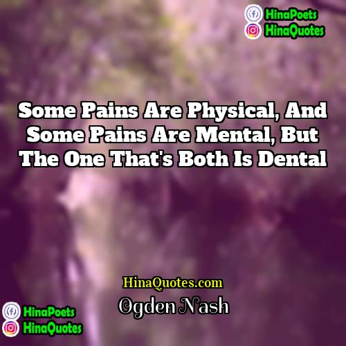 Ogden Nash Quotes | Some pains are physical, and some pains