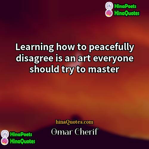 Omar Cherif Quotes | Learning how to peacefully disagree is an