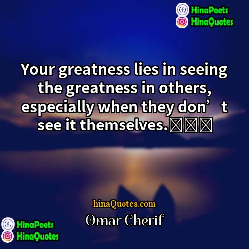 Omar Cherif Quotes | Your greatness lies in seeing the greatness