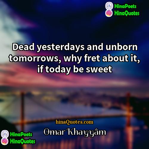 Omar Khayyâm Quotes | Dead yesterdays and unborn tomorrows, why fret