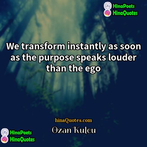 Ozan Kulcu Quotes | We transform instantly as soon as the