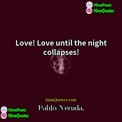 Pablo Neruda Quotes | Love! Love until the night collapses!
 