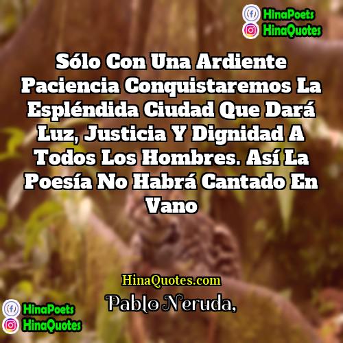 Pablo Neruda Quotes | Sólo con una ardiente paciencia conquistaremos la