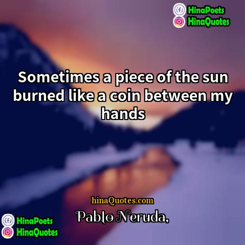 Pablo Neruda Quotes | Sometimes a piece of the sun burned