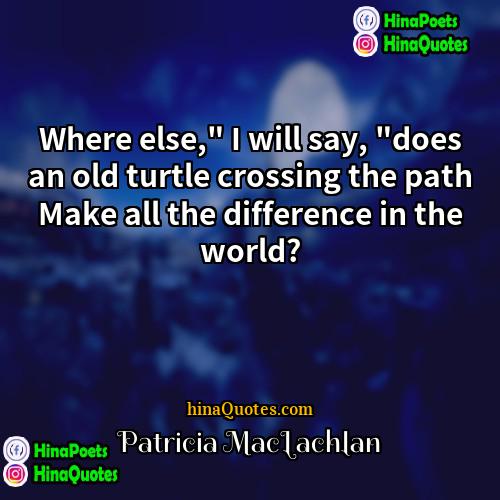 Patricia MacLachlan Quotes | Where else," I will say, "does an