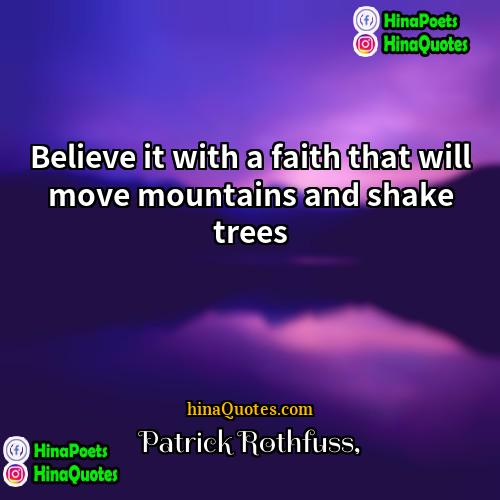 Patrick Rothfuss Quotes | Believe it with a faith that will