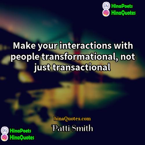 Patti Smith Quotes | Make your interactions with people transformational, not