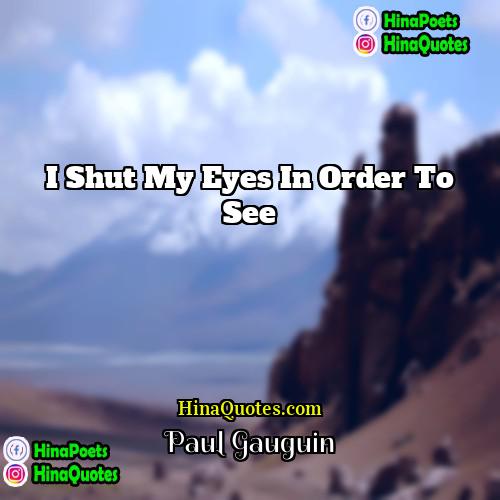 Paul Gauguin Quotes | I shut my eyes in order to