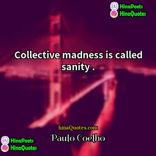 Paulo Coelho Quotes | Collective madness is called sanity ..
 