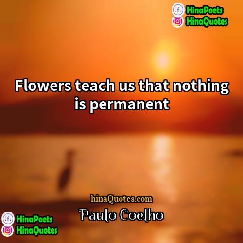 Paulo Coelho Quotes | Flowers teach us that nothing is permanent
