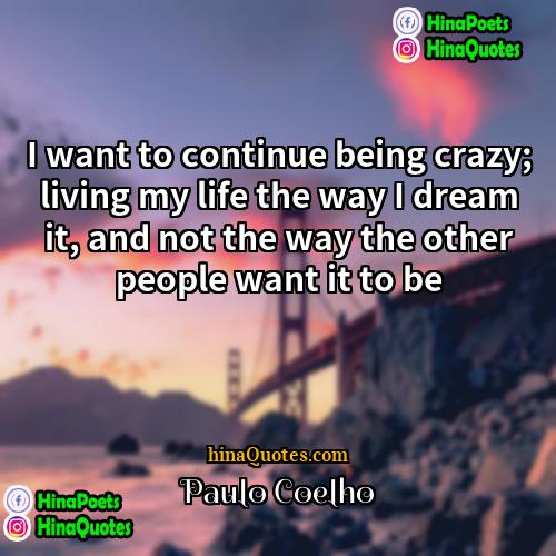 Paulo Coelho Quotes | I want to continue being crazy; living