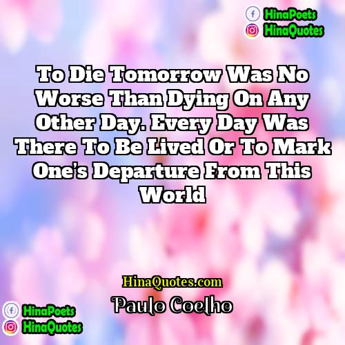 Paulo Coelho Quotes | to die tomorrow was no worse than