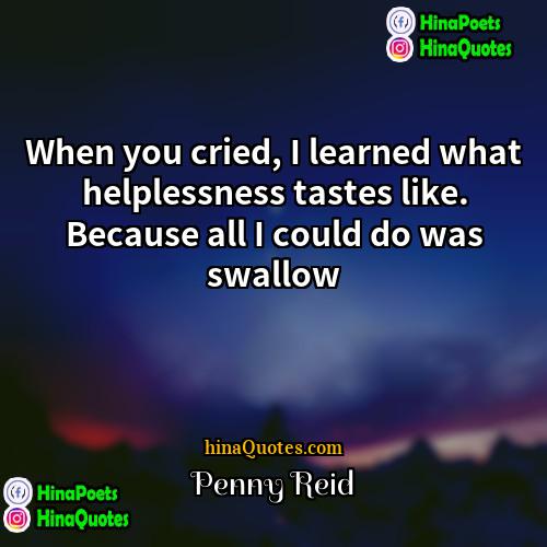 Penny Reid Quotes | When you cried, I learned what helplessness