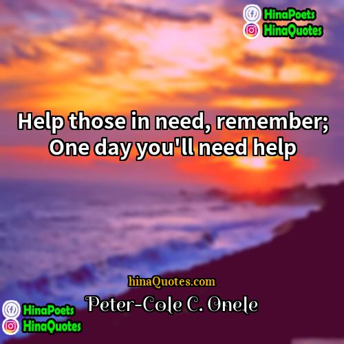 Peter-Cole C Onele Quotes | Help those in need, remember; One day