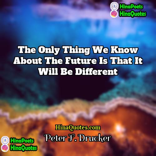 Peter F Drucker Quotes | The only thing we know about the