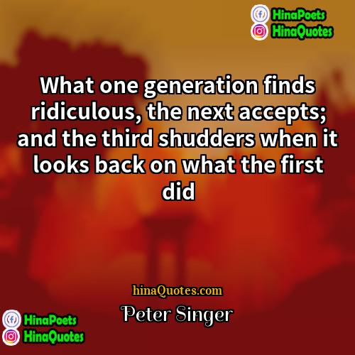 Peter Singer Quotes | What one generation finds ridiculous, the next