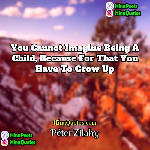 Péter Zilahy Quotes | You cannot imagine being a child, because