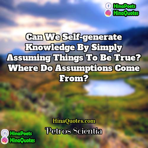 Petros Scientia Quotes | Can we self-generate knowledge by simply assuming