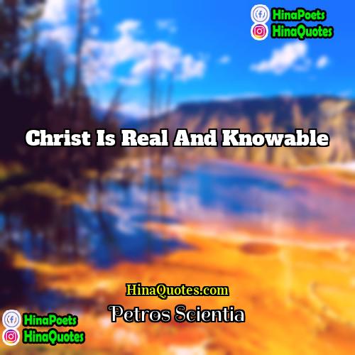 Petros Scientia Quotes | Christ is real and knowable.
  