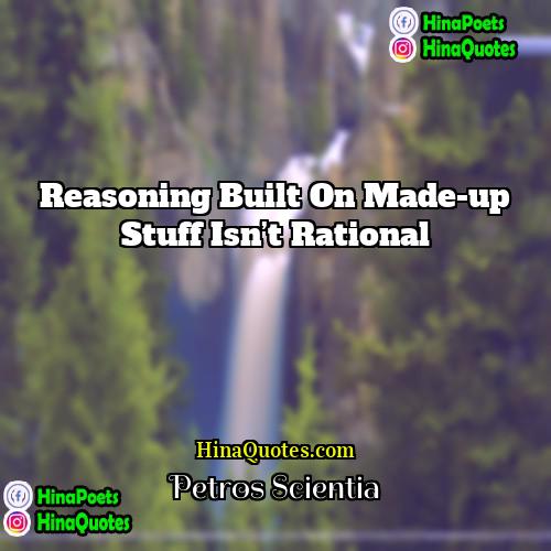 Petros Scientia Quotes | Reasoning built on made-up stuff isn’t rational.
