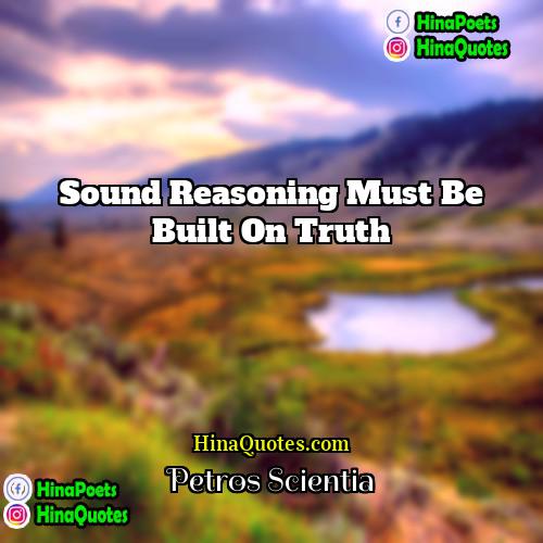Petros Scientia Quotes | Sound reasoning must be built on truth.
