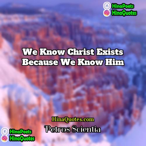 Petros Scientia Quotes | We know Christ exists because we know